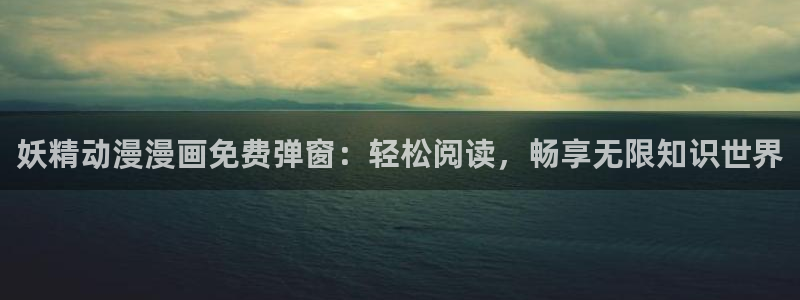 拷贝漫画小说：妖精动漫漫画免费弹窗：轻松阅读，畅享无限知识世界