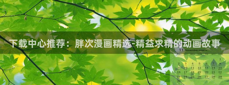 拷贝漫画的加速器免费：下载中心推荐：胖次漫画精选-精益求精的动画故事
